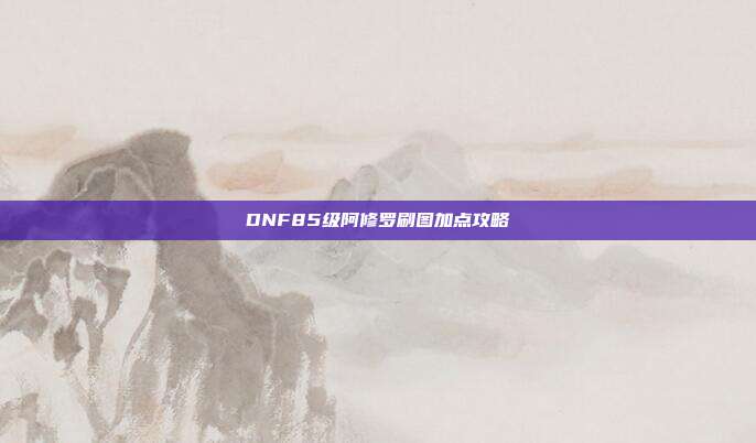DNF85级阿修罗刷图加点攻略-第1张图片-速奇网