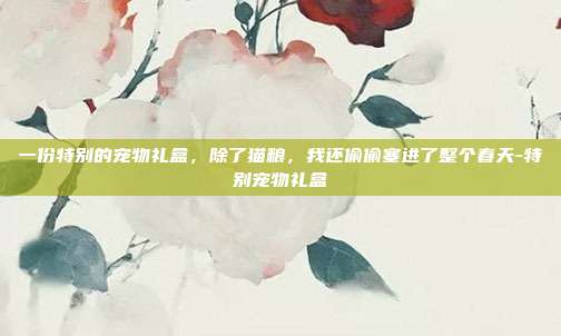 一份特别的宠物礼盒,除了猫粮,我还偷偷塞进了整个春天-特别宠物礼盒-第1张图片-速奇网 一份特别的宠物礼盒,除了猫粮,我还偷偷塞进了整个春天-特别宠物礼盒-第1张图片-速奇网
