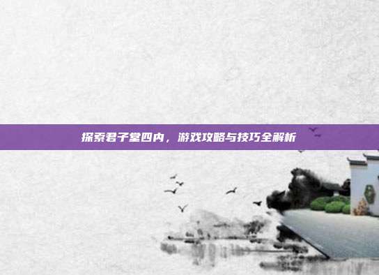 探索君子堂四内,游戏攻略与技巧全解析-第1张图片-速奇网 探索君子堂四内,游戏攻略与技巧全解析-第1张图片-速奇网