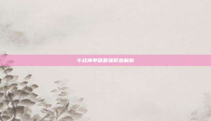 斗战神单刷最强职业解析-第1张图片-速奇网