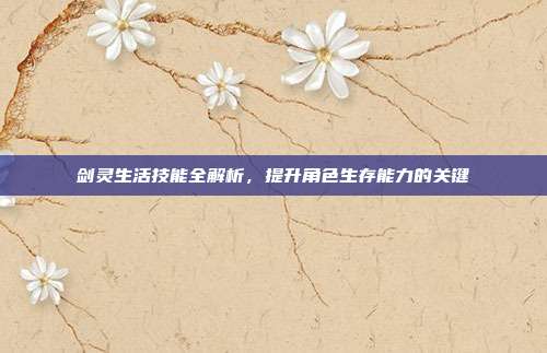 剑灵生活技能全解析,提升角色生存能力的关键-第1张图片-速奇网 剑灵生活技能全解析,提升角色生存能力的关键-第1张图片-速奇网