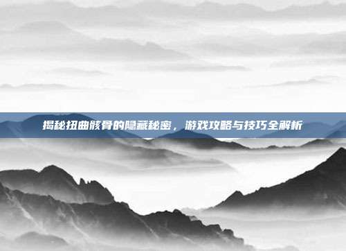 揭秘扭曲骸骨的隐藏秘密,游戏攻略与技巧全解析-第1张图片-速奇网 揭秘扭曲骸骨的隐藏秘密,游戏攻略与技巧全解析-第1张图片-速奇网