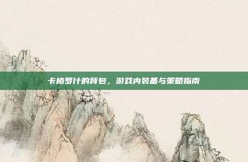 卡格罗什的背包,游戏内装备与策略指南-第1张图片-速奇网 卡格罗什的背包,游戏内装备与策略指南-第1张图片-速奇网