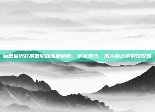 魔兽世界打捞者职业深度解析,掌握技巧,成为游戏中的佼佼者-第1张图片-速奇网 魔兽世界打捞者职业深度解析,掌握技巧,成为游戏中的佼佼者-第1张图片-速奇网