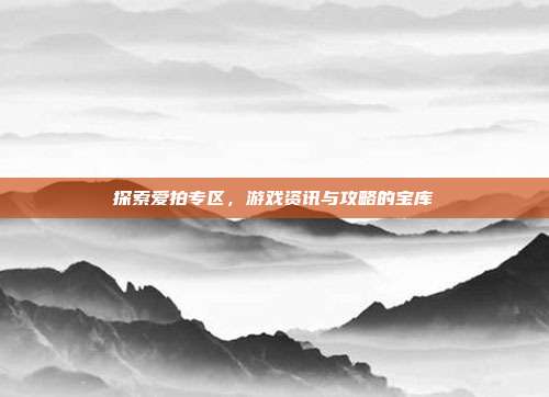 探索爱拍专区，游戏资讯与攻略的宝库-第1张图片-速奇网