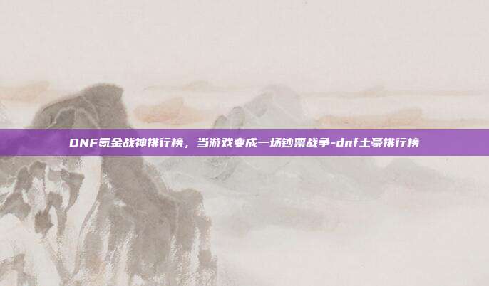 DNF氪金战神排行榜，当游戏变成一场钞票战争-dnf土豪排行榜-第1张图片-速奇网