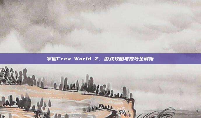 掌握Crew World Z,游戏攻略与技巧全解析-第1张图片-速奇网 掌握Crew World Z,游戏攻略与技巧全解析-第1张图片-速奇网