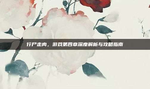 行尸走肉,游戏第四章深度解析与攻略指南-第1张图片-速奇网 行尸走肉,游戏第四章深度解析与攻略指南-第1张图片-速奇网