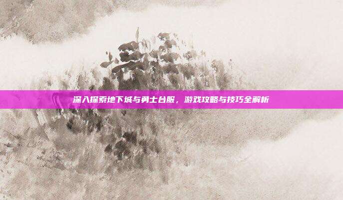 深入探索地下城与勇士台服,游戏攻略与技巧全解析-第1张图片-速奇网 深入探索地下城与勇士台服,游戏攻略与技巧全解析-第1张图片-速奇网