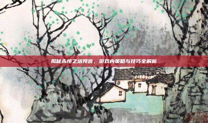 揭秘永恒之塔预言,游戏内策略与技巧全解析-第1张图片-速奇网 揭秘永恒之塔预言,游戏内策略与技巧全解析-第1张图片-速奇网
