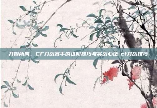 刀锋所向，CF刀战高手的进阶技巧与实战心法-cf刀战技巧-第1张图片-速奇网