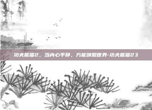 功夫熊猫2，当内心平静，方能映照世界-功夫熊猫2》-第1张图片-速奇网