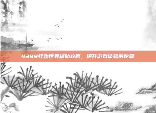 4399怪物世界辅助攻略,提升游戏体验的秘籍-第1张图片-速奇网 4399怪物世界辅助攻略,提升游戏体验的秘籍-第1张图片-速奇网