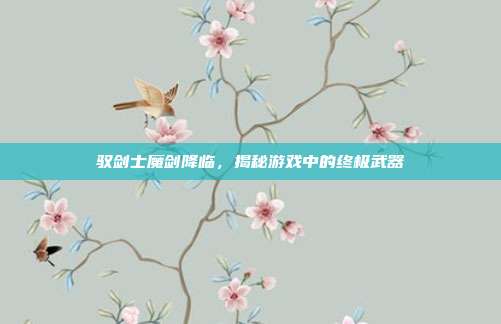 驭剑士魔剑降临，揭秘游戏中的终极武器-第1张图片-速奇网