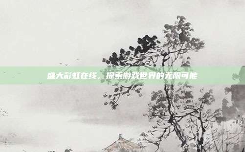盛大彩虹在线,探索游戏世界的无限可能-第1张图片-速奇网 盛大彩虹在线,探索游戏世界的无限可能-第1张图片-速奇网