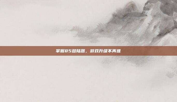 掌握85登陆器,游戏升级不再难-第1张图片-速奇网 掌握85登陆器,游戏升级不再难-第1张图片-速奇网