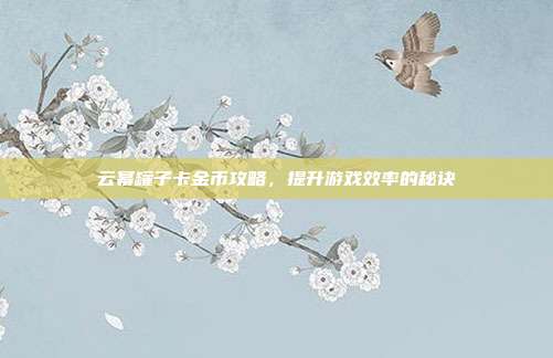 云幂罐子卡金币攻略，提升游戏效率的秘诀-第1张图片-速奇网