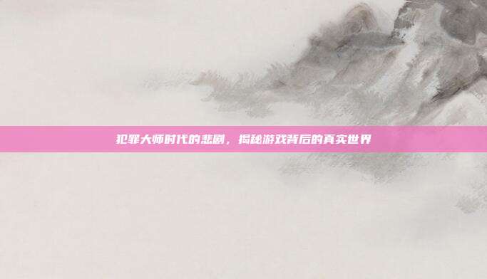 犯罪大师时代的悲剧,揭秘游戏背后的真实世界-第1张图片-速奇网 犯罪大师时代的悲剧,揭秘游戏背后的真实世界-第1张图片-速奇网