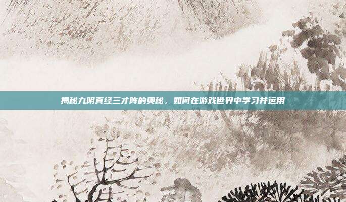揭秘九阴真经三才阵的奥秘,如何在游戏世界中学习并运用-第1张图片-速奇网 揭秘九阴真经三才阵的奥秘,如何在游戏世界中学习并运用-第1张图片-速奇网
