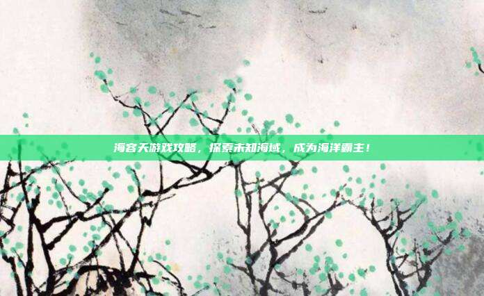 海容天游戏攻略,探索未知海域,成为海洋霸主!-第1张图片-速奇网 海容天游戏攻略,探索未知海域,成为海洋霸主!-第1张图片-速奇网