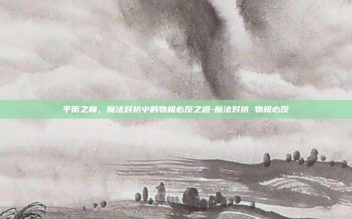 平衡之巅，魔法对抗中的物极必反之道-魔法对抗 物极必反-第1张图片-速奇网