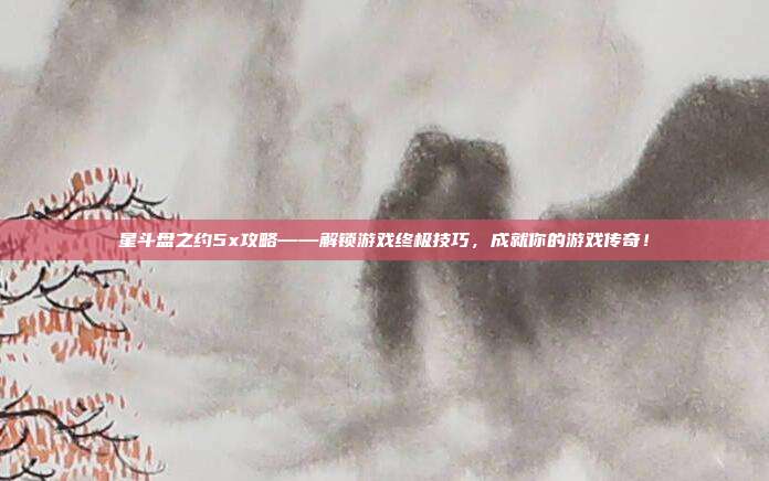 星斗盘之约5x攻略——解锁游戏终极技巧，成就你的游戏传奇！-第1张图片-速奇网