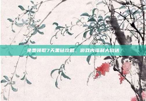 免费领取7天黑钻攻略，游戏内福利大放送-第1张图片-速奇网