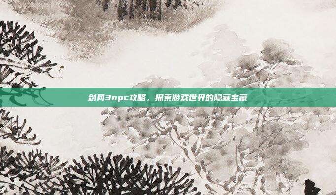 剑网3npc攻略,探索游戏世界的隐藏宝藏-第1张图片-速奇网 剑网3npc攻略,探索游戏世界的隐藏宝藏-第1张图片-速奇网