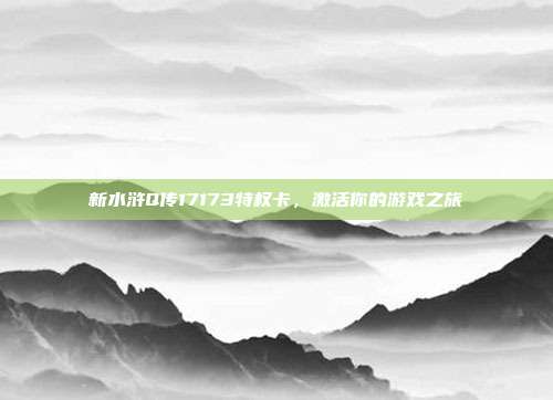 新水浒Q传17173特权卡,激活你的游戏之旅-第1张图片-速奇网 新水浒Q传17173特权卡,激活你的游戏之旅-第1张图片-速奇网