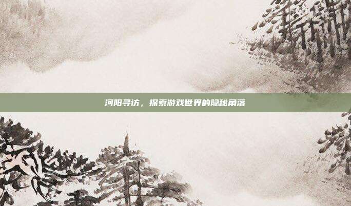 河阳寻访，探索游戏世界的隐秘角落-第1张图片-速奇网