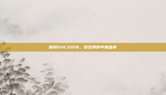 探索DAC2018,游戏界的年度盛事-第1张图片-速奇网 探索DAC2018,游戏界的年度盛事-第1张图片-速奇网