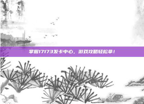 掌握17173发卡中心，游戏攻略轻松拿！-第1张图片-速奇网