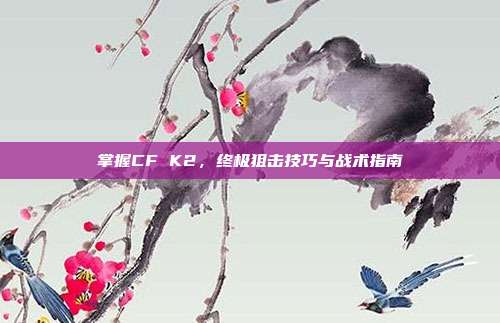 掌握CF K2，终极狙击技巧与战术指南-第1张图片-速奇网
