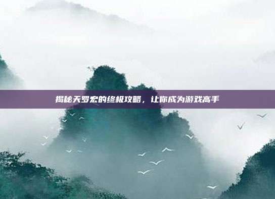 揭秘天罗宏的终极攻略，让你成为游戏高手-第1张图片-速奇网