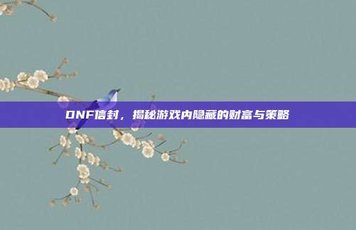DNF信封，揭秘游戏内隐藏的财富与策略-第1张图片-速奇网