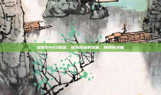 绿宝石493图鉴,探索隐藏的宝藏,解锁新技能-第1张图片-速奇网 绿宝石493图鉴,探索隐藏的宝藏,解锁新技能-第1张图片-速奇网