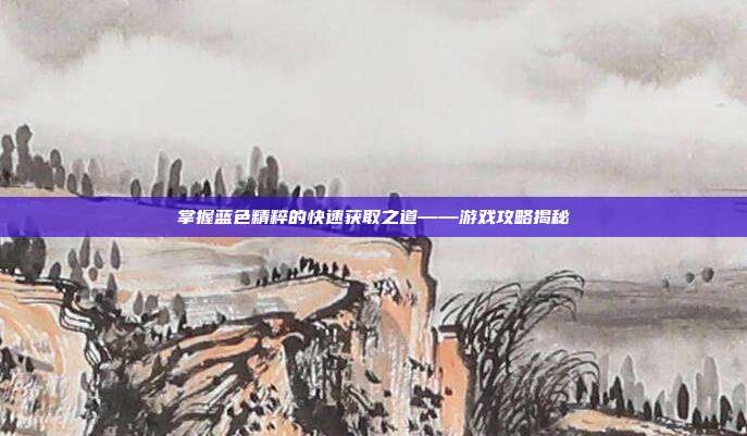 掌握蓝色精粹的快速获取之道——游戏攻略揭秘-第1张图片-速奇网 掌握蓝色精粹的快速获取之道——游戏攻略揭秘-第1张图片-速奇网