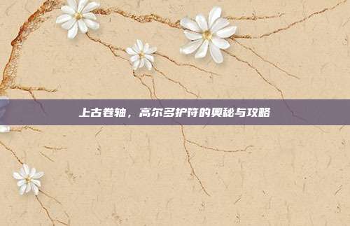 上古卷轴,高尔多护符的奥秘与攻略-第1张图片-速奇网 上古卷轴,高尔多护符的奥秘与攻略-第1张图片-速奇网
