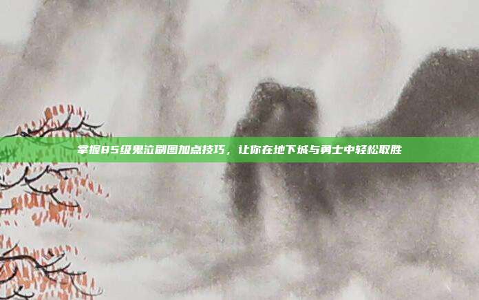 掌握85级鬼泣刷图加点技巧，让你在地下城与勇士中轻松取胜-第1张图片-速奇网