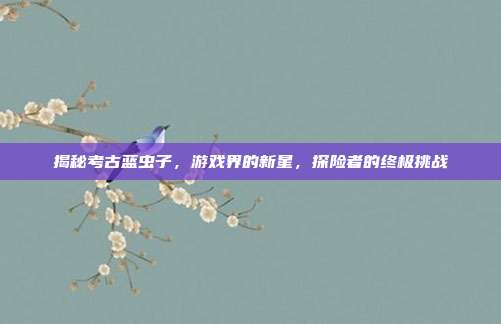 揭秘考古蓝虫子，游戏界的新星，探险者的终极挑战-第1张图片-速奇网