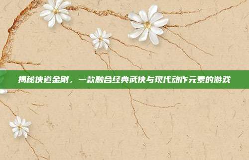 揭秘侠道金刚,一款融合经典武侠与现代动作元素的游戏-第1张图片-速奇网 揭秘侠道金刚,一款融合经典武侠与现代动作元素的游戏-第1张图片-速奇网