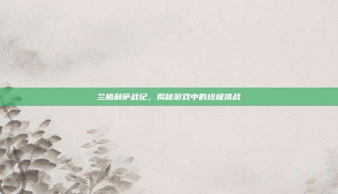兰格利萨战纪,揭秘游戏中的终极挑战-第1张图片-速奇网 兰格利萨战纪,揭秘游戏中的终极挑战-第1张图片-速奇网