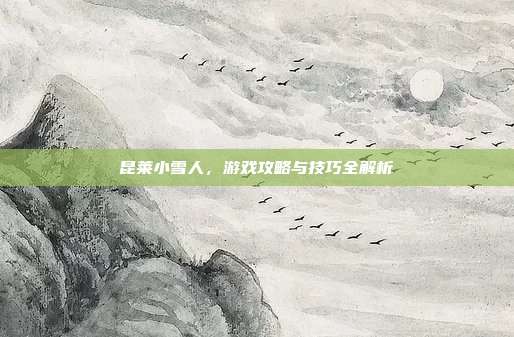 昆莱小雪人,游戏攻略与技巧全解析-第1张图片-速奇网 昆莱小雪人,游戏攻略与技巧全解析-第1张图片-速奇网