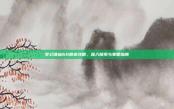 梦幻诛仙60副本攻略,深入探索与策略指南-第1张图片-速奇网 梦幻诛仙60副本攻略,深入探索与策略指南-第1张图片-速奇网
