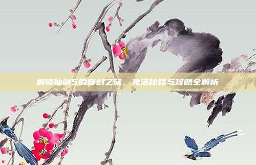 解锁仙剑5的奇幻之旅，激活秘籍与攻略全解析-第1张图片-速奇网