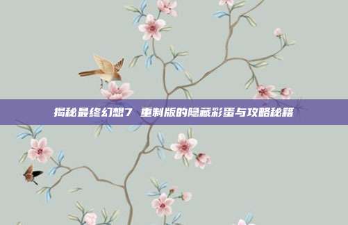 揭秘最终幻想7 重制版的隐藏彩蛋与攻略秘籍-第1张图片-速奇网 揭秘最终幻想7 重制版的隐藏彩蛋与攻略秘籍-第1张图片-速奇网