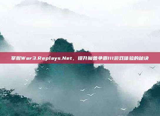 掌握War3.Replays.Net,提升魔兽争霸III游戏体验的秘诀-第1张图片-速奇网 掌握War3.Replays.Net,提升魔兽争霸III游戏体验的秘诀-第1张图片-速奇网