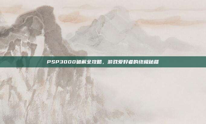PSP3000破解全攻略,游戏爱好者的终极秘籍-第1张图片-速奇网 PSP3000破解全攻略,游戏爱好者的终极秘籍-第1张图片-速奇网