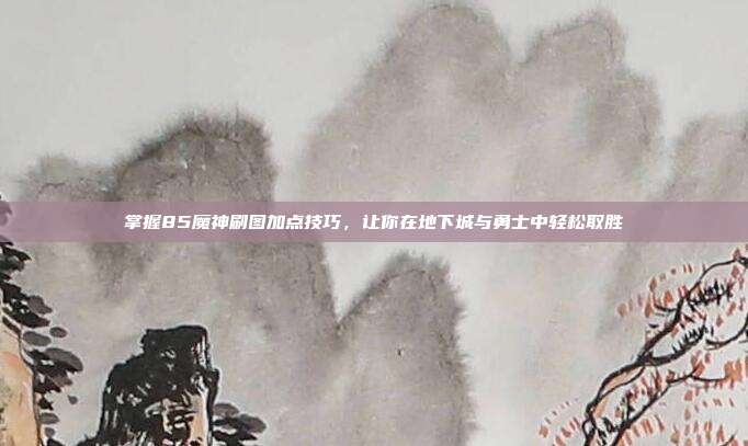 掌握85魔神刷图加点技巧，让你在地下城与勇士中轻松取胜-第1张图片-速奇网