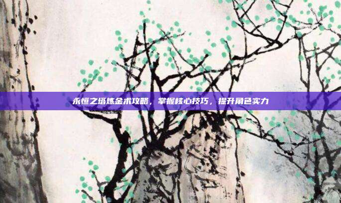永恒之塔炼金术攻略,掌握核心技巧,提升角色实力-第1张图片-速奇网 永恒之塔炼金术攻略,掌握核心技巧,提升角色实力-第1张图片-速奇网